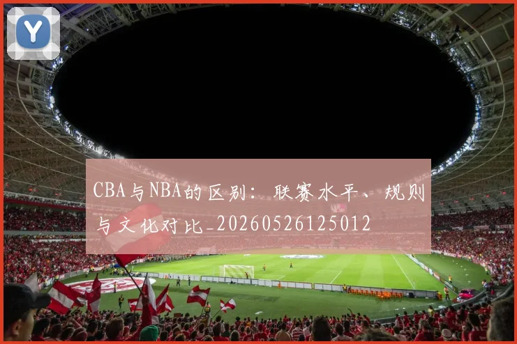 CBA与NBA的区别:联赛水平、规则与文化对比_20260526125012