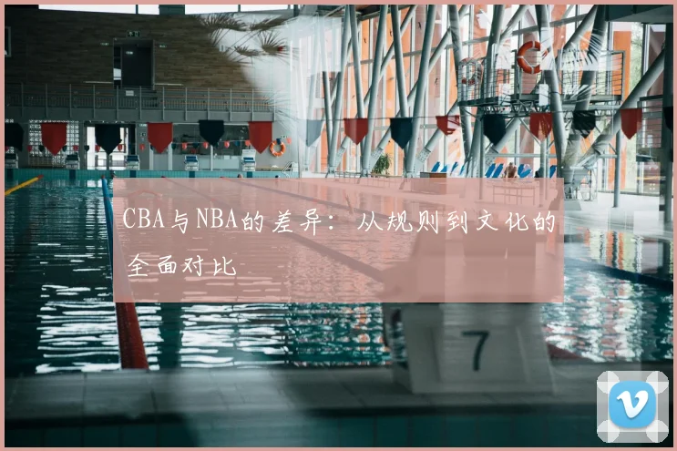 CBA与NBA的差异:从规则到文化的全面对比