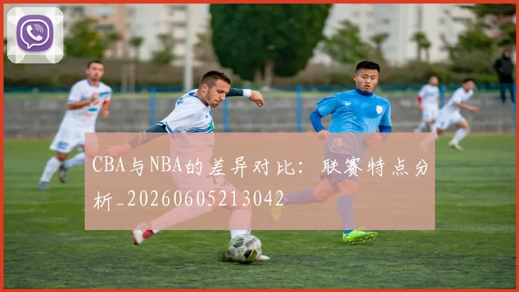 CBA与NBA的差异对比:联赛特点分析_20260605213042