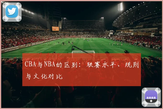 CBA与NBA的区别:联赛水平、规则与文化对比