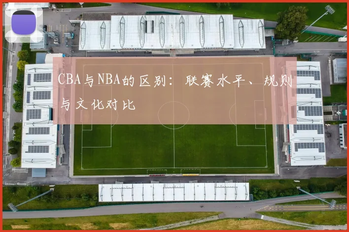 CBA与NBA的区别:联赛水平、规则与文化对比